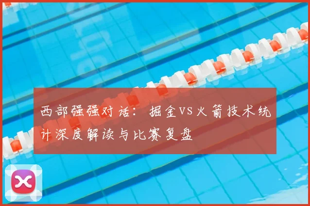 西部强强对话：掘金vs火箭技术统计深度解读与比赛复盘