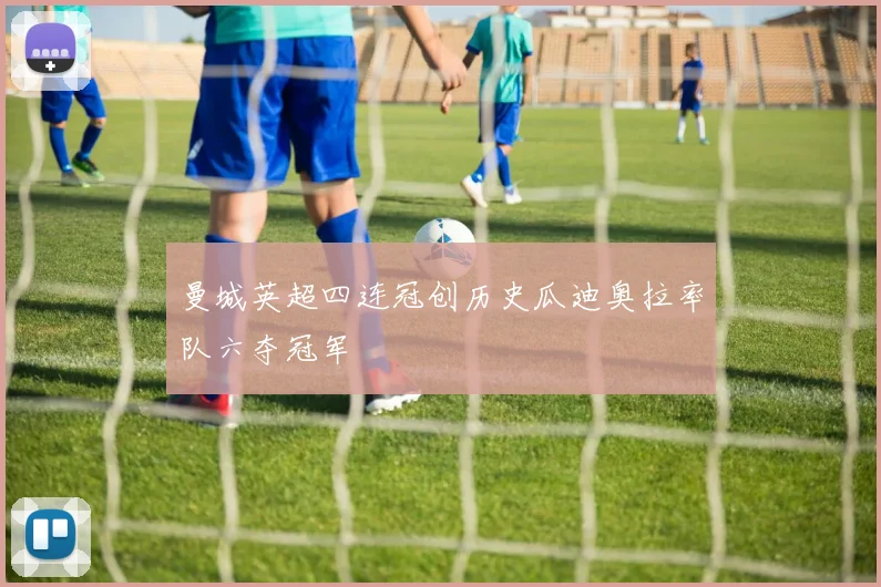 曼城英超四连冠创历史瓜迪奥拉率队六夺冠军