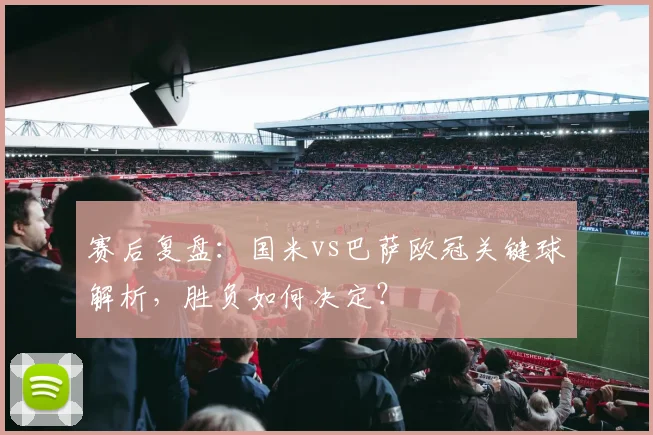 赛后复盘：国米vs巴萨欧冠关键球解析，胜负如何决定？