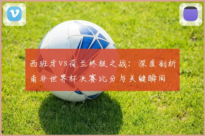 西班牙vs荷兰终极之战：深度剖析南非世界杯决赛比分与关键瞬间