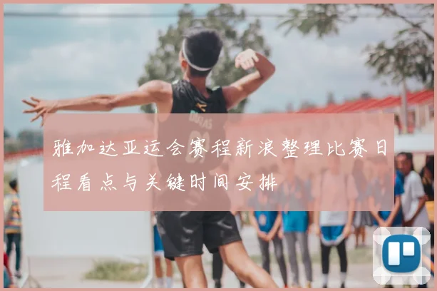 雅加达亚运会赛程新浪整理比赛日程看点与关键时间安排