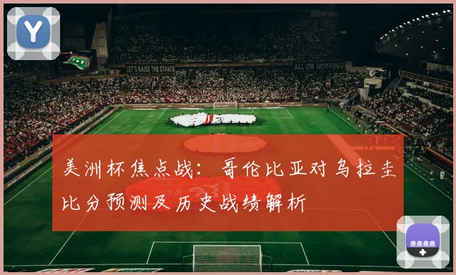 美洲杯焦点战：哥伦比亚对乌拉圭比分预测及历史战绩解析