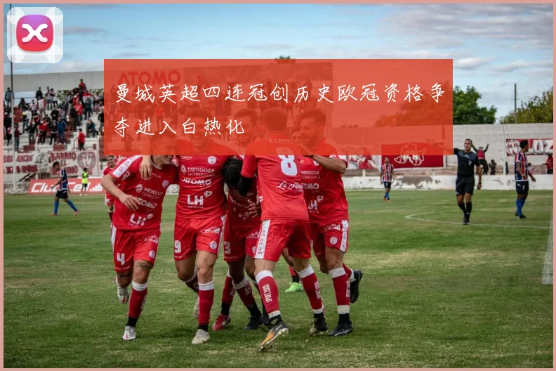 曼城英超四连冠创历史欧冠资格争夺进入白热化