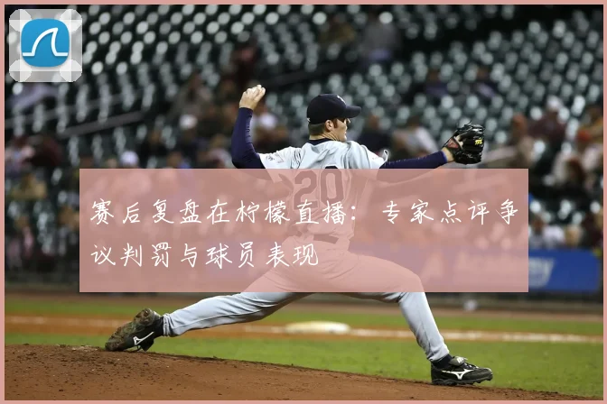 赛后复盘在柠檬直播：专家点评争议判罚与球员表现
