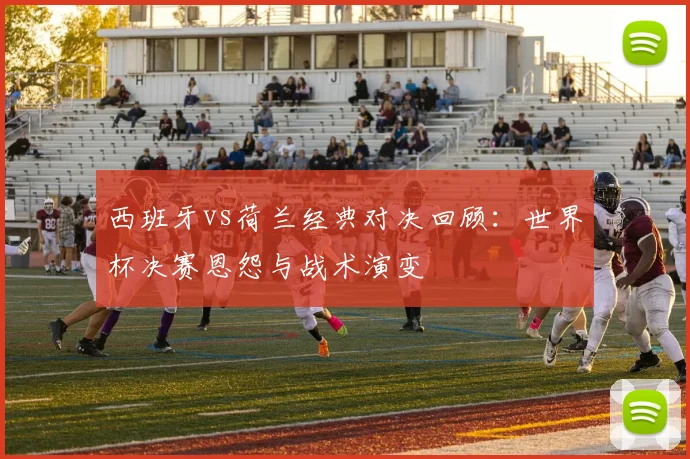 西班牙vs荷兰经典对决回顾：世界杯决赛恩怨与战术演变