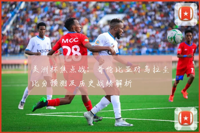 美洲杯焦点战：哥伦比亚对乌拉圭比分预测及历史战绩解析