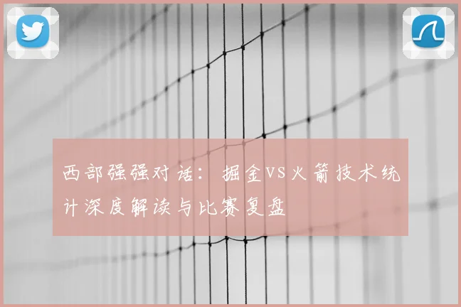 西部强强对话：掘金vs火箭技术统计深度解读与比赛复盘