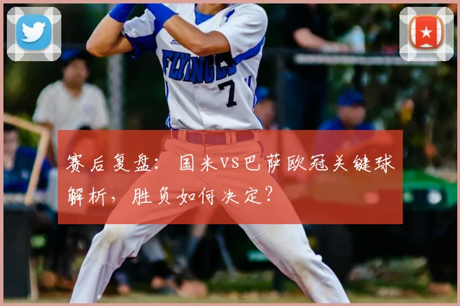 赛后复盘：国米vs巴萨欧冠关键球解析，胜负如何决定？
